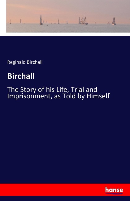 Birchall: The Story of his Life, Trial and Imprisonment, as Told by Himself
