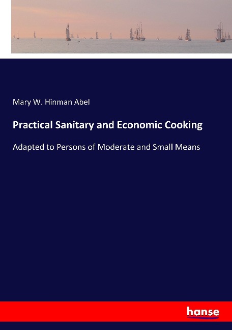 Practical Sanitary and Economic Cooking: Adapted to Persons of Moderate and Small Means