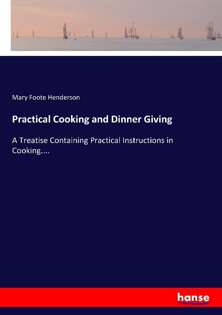 Practical Cooking and Dinner Giving: A Treatise Containing Practical Instructions in Cooking....