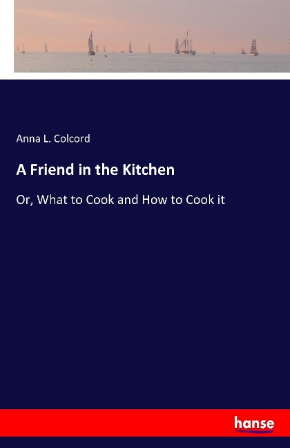 A Friend in the Kitchen: Or, What to Cook and How to Cook it