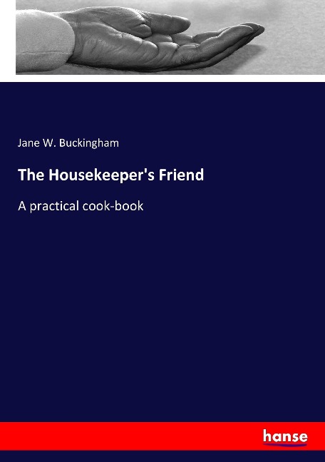 The Housekeeper's Friend: A practical cook-book