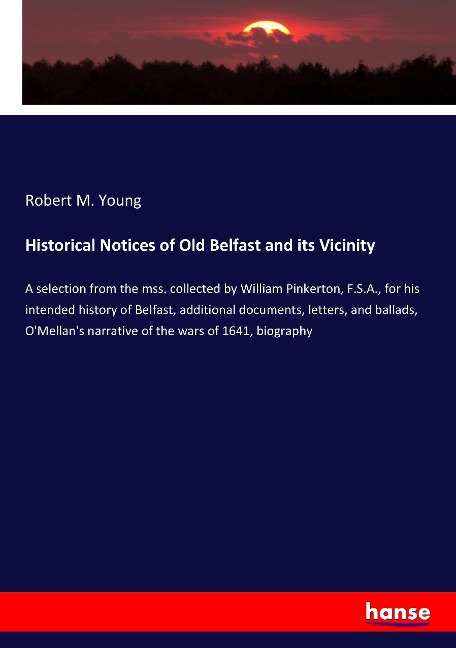 Historical Notices of Old Belfast and its Vicinity: A selection from the mss. collected by William Pinkerton, F.S.A., for his intended history of Belfast, additional documents, letters, and ballads, OMellans narrative of the wars of 1641, biography