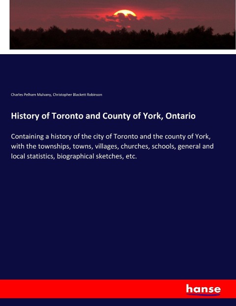 History of Toronto and County of York, Ontario: Containing a history of the city of Toronto and the county of York, with the townships, towns, villages, churches, schools, general and local statistics, biographical sketches, etc.