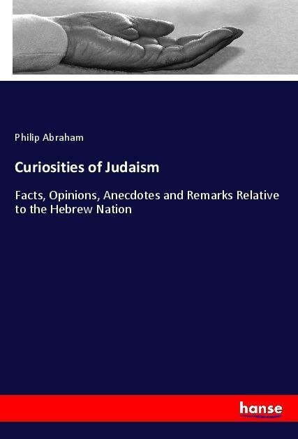 Curiosities of Judaism: Facts, Opinions, Anecdotes and Remarks Relative to the Hebrew Nation