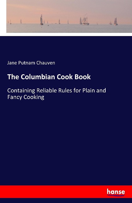 The Columbian Cook Book: Containing Reliable Rules for Plain and Fancy Cooking