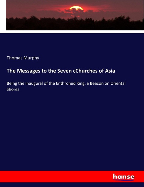 The Messages to the Seven cChurches of Asia: Being the Inaugural of the Enthroned King, a Beacon on Oriental Shores
