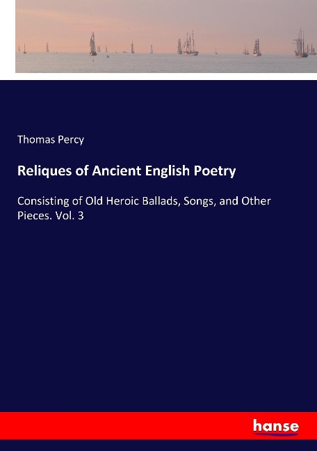 Reliques of Ancient English Poetry: Consisting of Old Heroic Ballads, Songs, and Other Pieces. Vol. 3