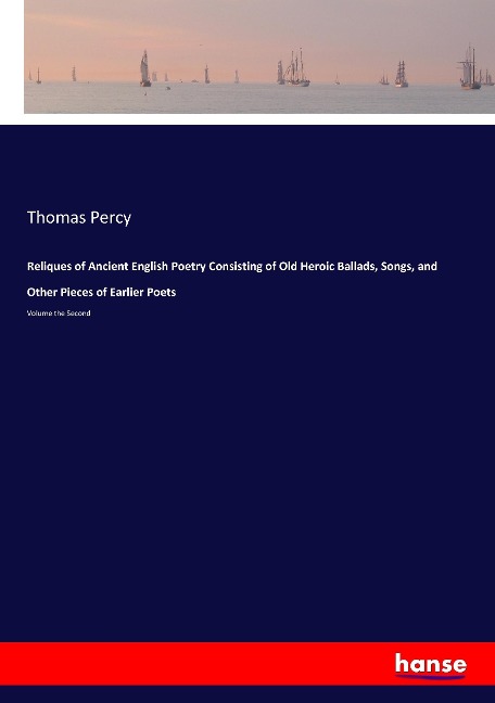Reliques of Ancient English Poetry Consisting of Old Heroic Ballads, Songs, and Other Pieces of Earlier Poets: Volume the Second