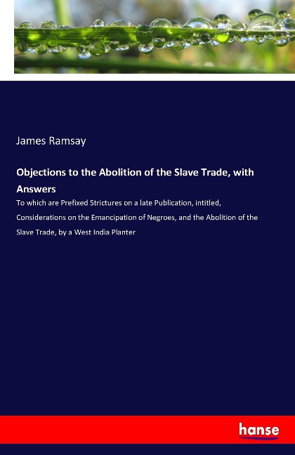 Objections to the Abolition of the Slave Trade, with Answers: To which are Prefixed Strictures on a late Publication, intitled, Considerations on the Emancipation of Negroes, and the Abolition of the Slave Trade, by a West India Planter
