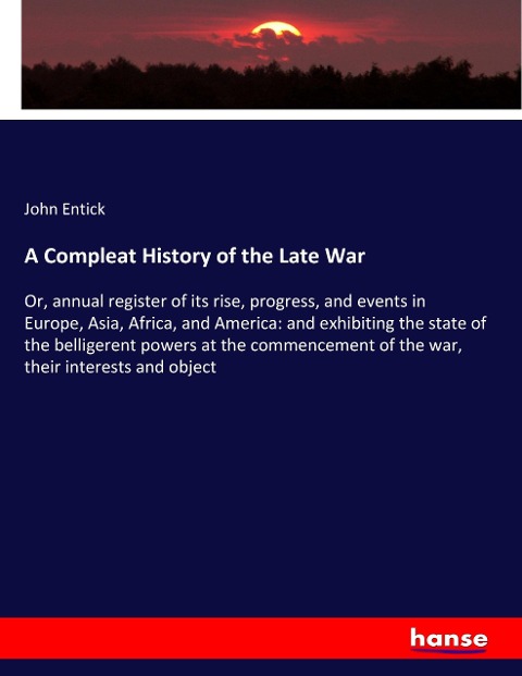A Compleat History of the Late War: Or, annual register of its rise, progress, and events in Europe, Asia, Africa, and America: and exhibiting the state of the belligerent powers at the commencement of the war, their interests and object
