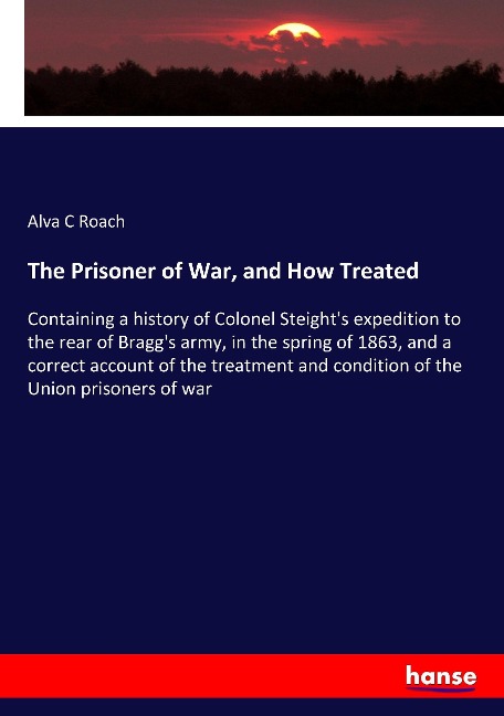 The Prisoner of War, and How Treated: Containing a history of Colonel Steights expedition to the rear of Braggs army, in the spring of 1863, and a correct account of the treatment and condition of the Union prisoners of war