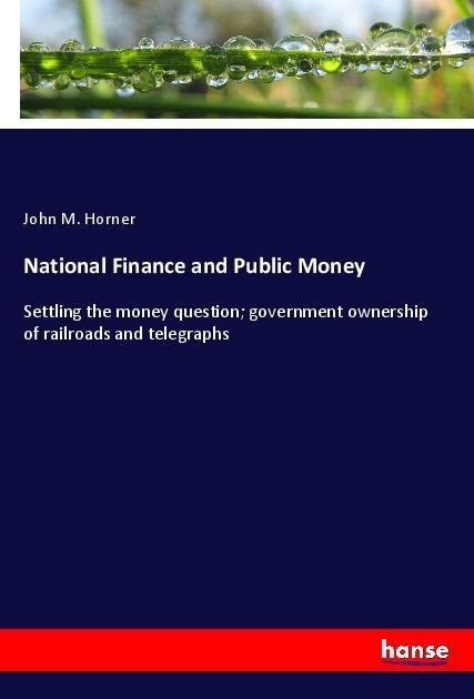 National Finance and Public Money: Settling the money question; government ownership of railroads and telegraphs