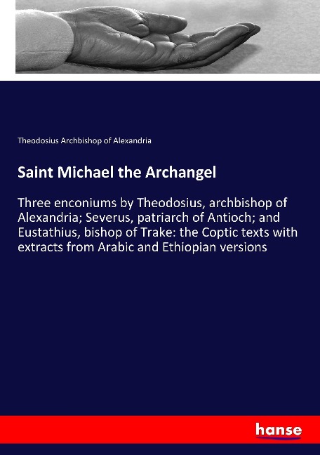 Saint Michael the Archangel: Three enconiums by Theodosius, archbishop of Alexandria; Severus, patriarch of Antioch; and Eustathius, bishop of Trake: the Coptic texts with extracts from Arabic and Ethiopian versions