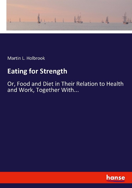 Eating for Strength: Or, Food and Diet in Their Relation to Health and Work, Together With...