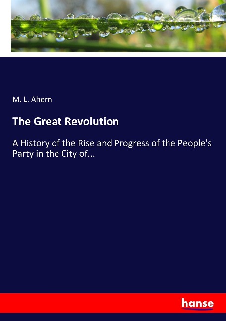 The Great Revolution: A History of the Rise and Progress of the Peoples Party in the City of...