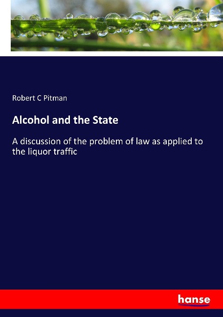 Alcohol and the State: A discussion of the problem of law as applied to the liquor traffic