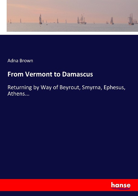 From Vermont to Damascus: Returning by Way of Beyrout, Smyrna, Ephesus, Athens...