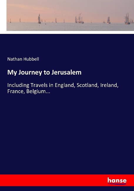 My Journey to Jerusalem: Including Travels in England, Scotland, Ireland, France, Belgium...