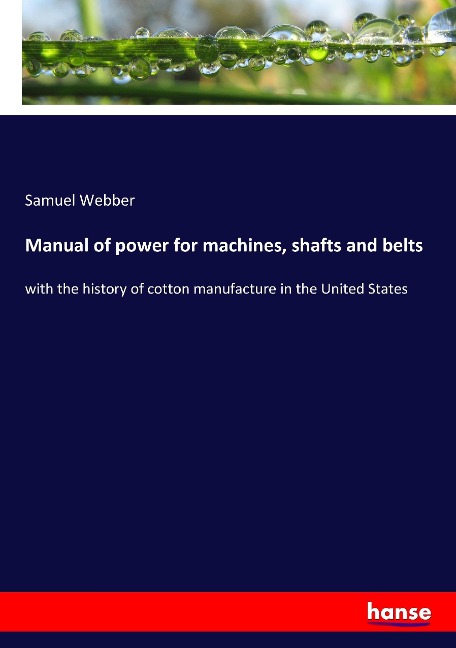 Manual of power for machines, shafts and belts: with the history of cotton manufacture in the United States