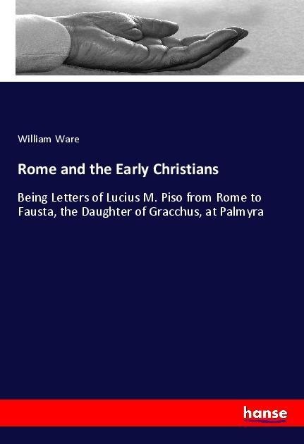 Rome and the Early Christians: Being Letters of Lucius M. Piso from Rome to Fausta, the Daughter of Gracchus, at Palmyra
