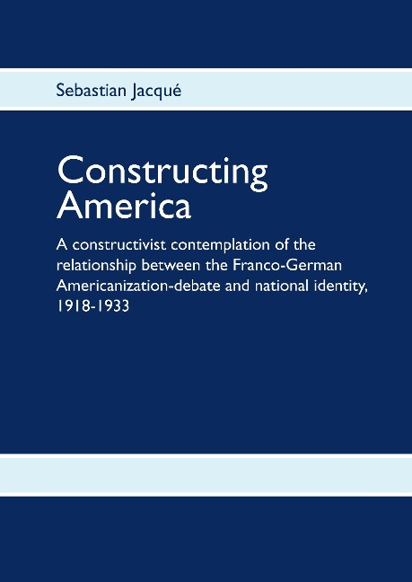 Constructing America: A constructivist contemplation of the relationship between the Franco-German Americanization-debate and national identity, 1918-1933