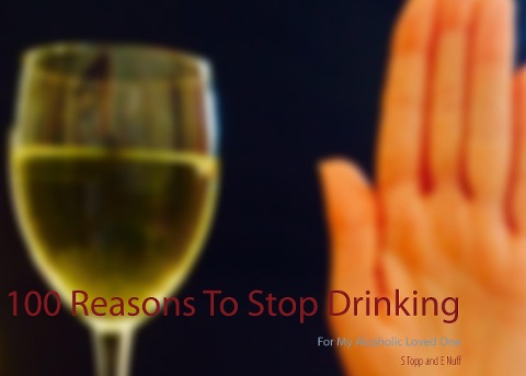 100 Reasons To Stop Drinking: For My Alcoholic Loved One
