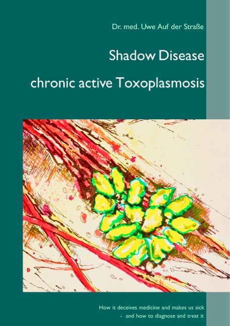 Shadow Disease chronic active Toxoplasmosis: How it deceives medicine and makes us sick - and how to diagnose and treat it