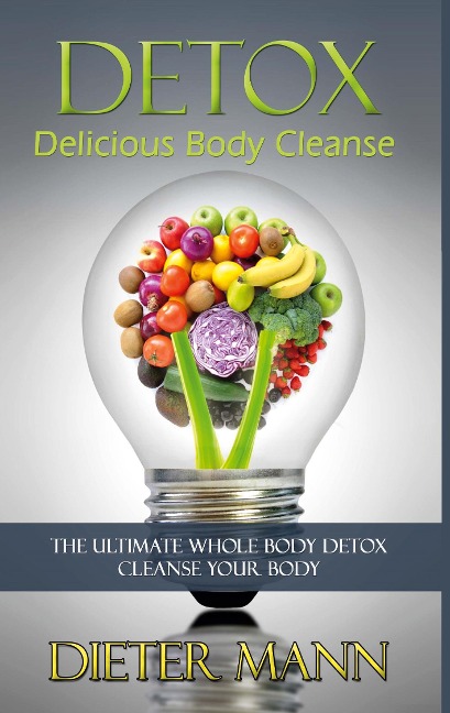 Detox: Delicious Body Cleanse: The Ultimate Whole Body Detox Cleanse Your Body