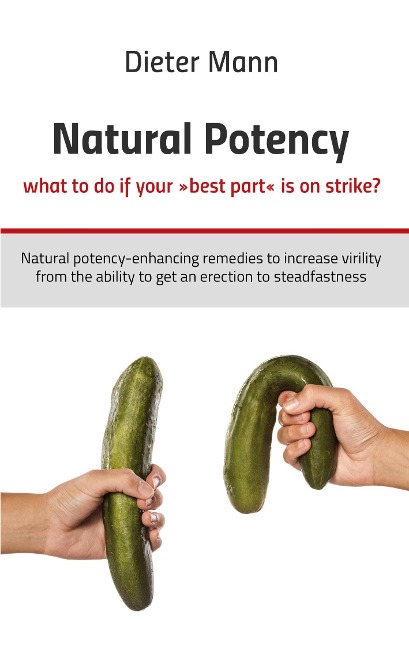 Natural potency - what to do if your best part is on strike?: Natural potency-enhancing remedies to increase virility from the ability to get an erection to steadfastness