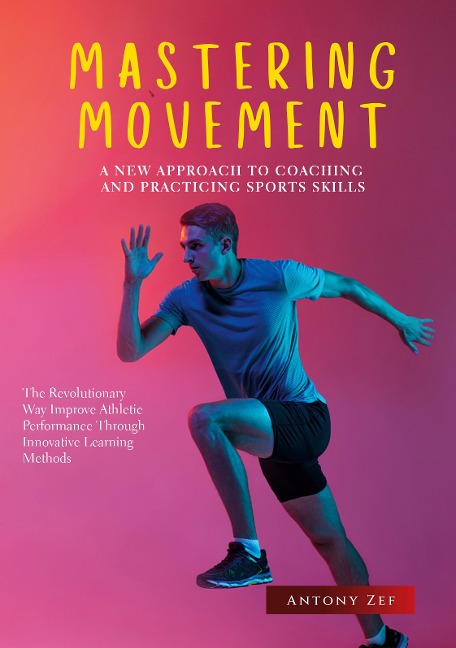 MASTERING MOVEMENT: A NEW APPROACH TO COACHING AND PRACTICING SPORTS SKILLS: THE REVOLUTIONARY WAY TO IMPROVE ATHLETIC PERFORMANCE THROUGH INNOVATIVE LEARNING METHODS