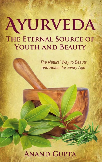 Ayurveda - The Eternal Source of Youth and Beauty: The Natural Way to Beauty and Health for Every Age