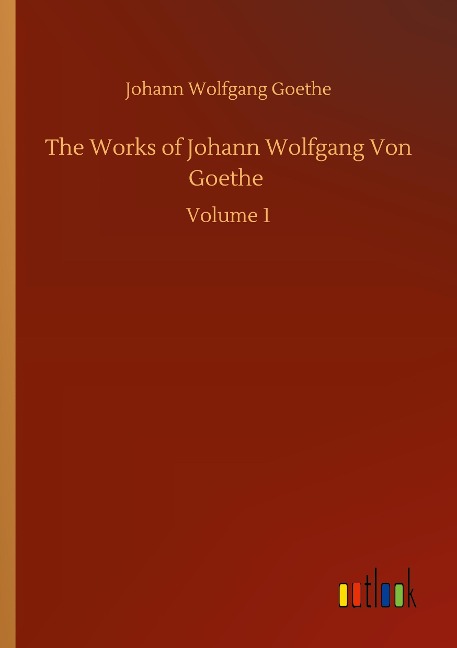 The Works of Johann Wolfgang Von Goethe: Volume 1