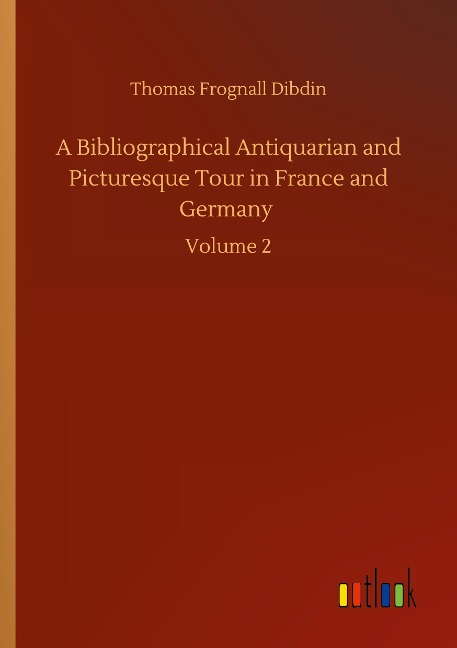 A Bibliographical Antiquarian and Picturesque Tour in France and Germany: Volume 2