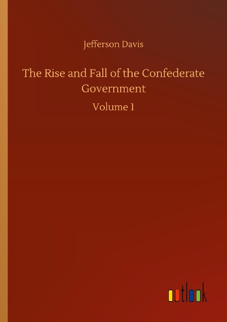 The Rise and Fall of the Confederate Government: Volume 1