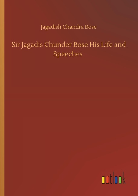 Sir Jagadis Chunder Bose His Life and Speeches