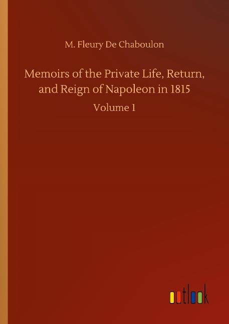 Memoirs of the Private Life, Return, and Reign of Napoleon in 1815: Volume 1