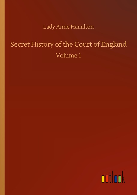 Secret History of the Court of England: Volume 1
