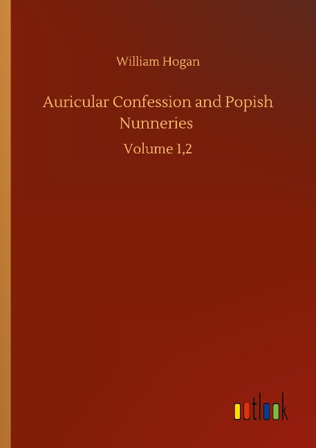 Auricular Confession and Popish Nunneries: Volume 1,2