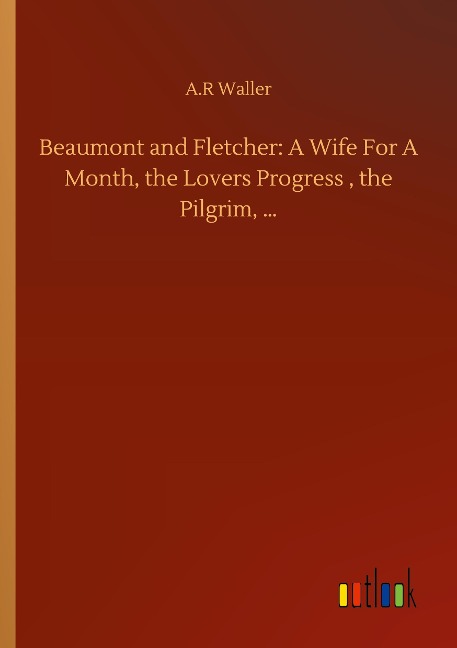 Beaumont and Fletcher: A Wife For A Month, the Lovers Progress , the Pilgrim, ...