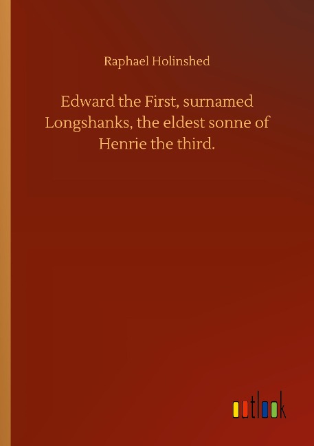Edward the First, surnamed Longshanks, the eldest sonne of Henrie the third.