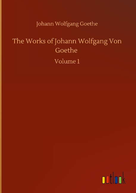 The Works of Johann Wolfgang Von Goethe: Volume 1