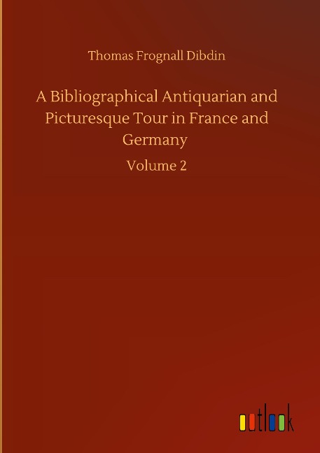 A Bibliographical Antiquarian and Picturesque Tour in France and Germany: Volume 2