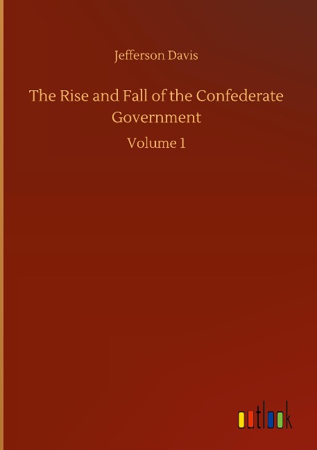 The Rise and Fall of the Confederate Government: Volume 1
