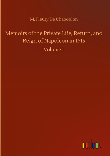 Memoirs of the Private Life, Return, and Reign of Napoleon in 1815: Volume 1