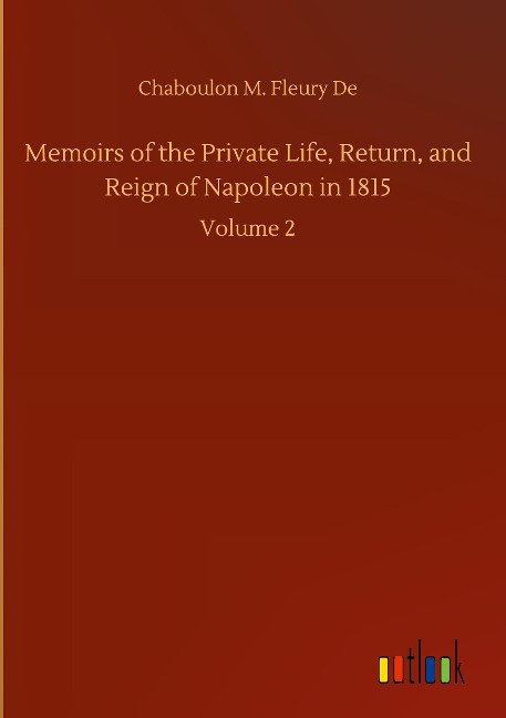 Memoirs of the Private Life, Return, and Reign of Napoleon in 1815: Volume 2