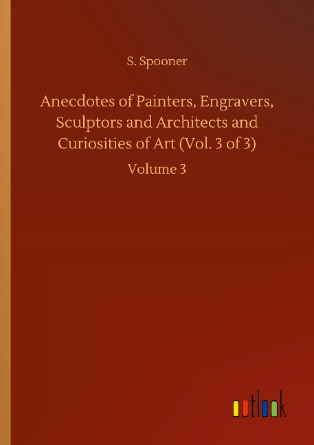 Anecdotes of Painters, Engravers, Sculptors and Architects and Curiosities of Art (Vol. 3 of 3): Volume 3