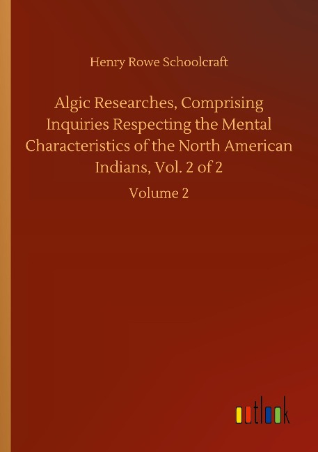Algic Researches, Comprising Inquiries Respecting the Mental Characteristics of the North American Indians, Vol. 2 of 2: Volume 2