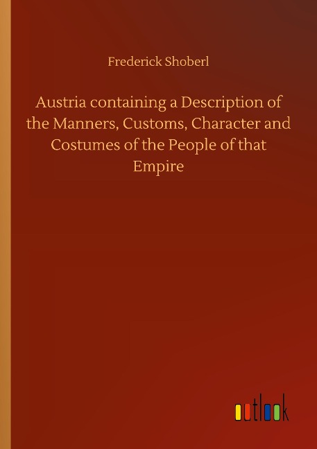 Austria containing a Description of the Manners, Customs, Character and Costumes of the People of that Empire