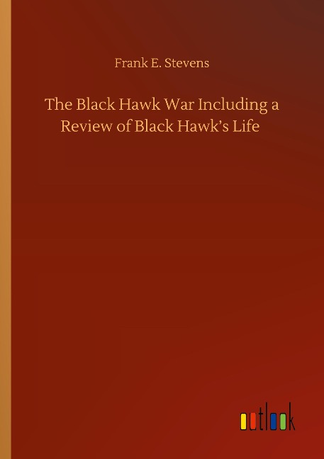 The Black Hawk War Including a Review of Black Hawks Life