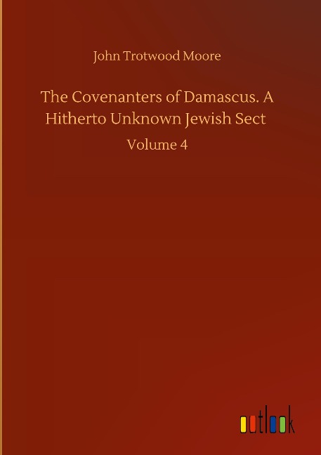 The Covenanters of Damascus. A Hitherto Unknown Jewish Sect: Volume 4